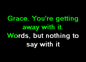 Grace. You're getting
away with it.

Words, but nothing to
say with it