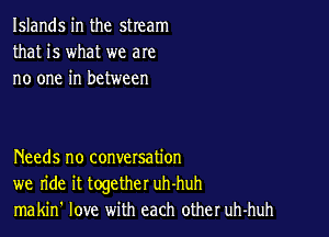 Islands in the stream
that is what we are
no one in between

Needs no conversation
we ride it together uh-huh
makin' love with each other uh-huh