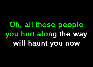 Oh, all these people

you hurt along the way
will haunt you now