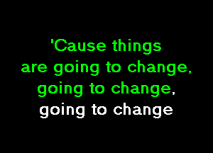 'Cause things
are going to change,

going to change.
going to change