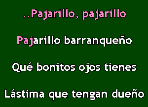 ..Pajarillo, pajarillo
Pajarillo barranquer'io
Que'z bonitos ojos tienes

Lastima que tengan duer'io