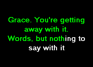 Grace. You're getting
away with it.

Words, but nothing to
say with it