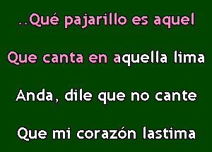 ..Qus'3 pajarillo es aquel
Que canta en aquella lima
Anda, dile que no cante

Que mi corazc'm lastima