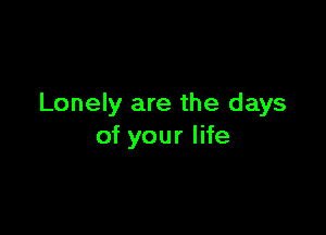 Lonely are the days

of your life