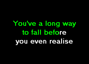 You've a long way

to fall before
you even realise