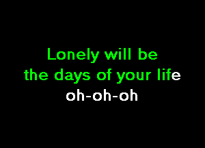 Lonely will be

the days of your life
oh-oh-oh