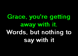 Grace, you're getting
away with it.

Words, but nothing to
say with it