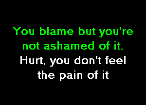 You blame but you're
not ashamed of it.

Hurt, you don't feel
the pain of it