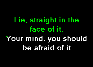 Lie, straight in the
face of it.

Your mind. you should
be afraid of it