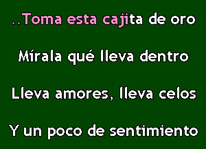 ..Toma esta cajita de oro
Mirala qus'z lleva dentro
Lleva amores, lleva celos

Y un poco de sentimiento