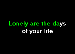 Lonely are the days

of your life