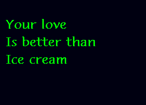 Your love
Is better than

Ice cream