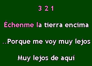 3 2 1
Echenme la tierra encima

..Porque me voy muy lejos

Muy lejos de aqui