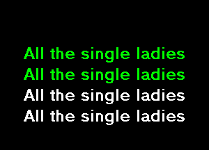 All the single ladies
All the single ladies
All the single ladies
All the single ladies