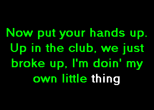 Now put your hands up.
Up in the club, we just

broke up, I'm doin' my
own little thing