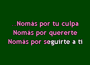 ..Nomas por tu culpa

Noma'ts por quererte
Nomrils por seguirte a ti