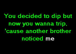 You decided to dip but
now you wanna trip,
'cause another brother
noticed me