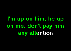 I'm up on him, he up

on me. don't pay him
any attention