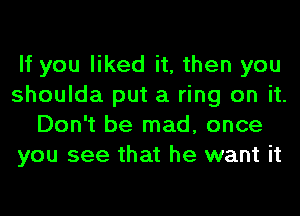 If you liked it, then you
shoulda put a ring on it.
Don't be mad, once
you see that he want it