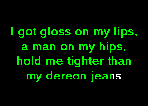 I got gloss on my lips,
a man on my hips,

hold me tighter than
my dereon jeans