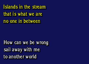 Islands in the stream
that is what we are
no one in between

How can we be wrong
sail away with me
to another world