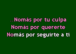 ..Nomas por tu culpa

Noma'ts por quererte
Nomrils por seguirte a ti