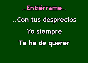 ..Entic-5rrame..
..Con tus desprecios

Yo siempre

Te he de querer