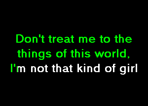 Don't treat me to the

things of this world,
I'm not that kind of girl