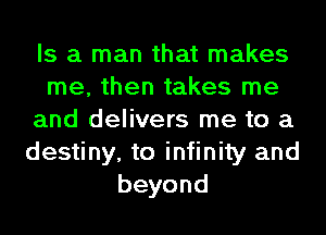 Is a man that makes
me, then takes me
and delivers me to a
destiny, to infinity and
beyond