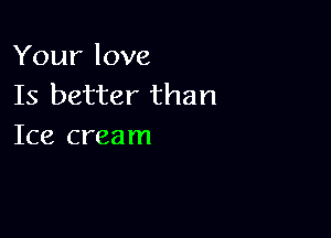 Your love
Is better than

Ice cream