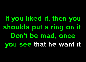 If you liked it, then you
shoulda put a ring on it.
Don't be mad, once
you see that he want it