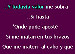 ..Y todavia valor me sobra..
..Si hasta
'Onde pude aposte'...
Si me matan en tus brazos

Que me maten, al cabo y que'