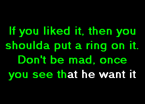 If you liked it, then you
shoulda put a ring on it.
Don't be mad, once
you see that he want it