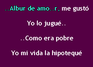 ..Albur de amo..r, me gustc')
Yo lo jugue'..

..Como era pobre

Yo mi Vida la hipoteque'