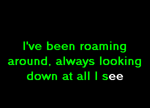 I've been roaming

around. always looking
down at all I see