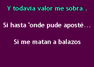 Y todavia valor me sobra..
Si hasta 'onde pude aposte'...

Si me matan a balazos