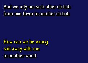 And we Iely on each other uh-huh
from one lover to another uh-huh

How can we be wrong
sail away with me
to another world