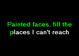 Painted faces, fill the

places I can't reach