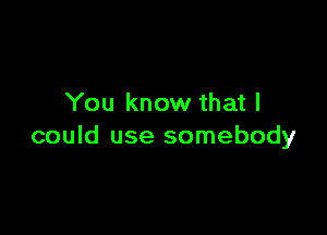 You know that I

could use somebody