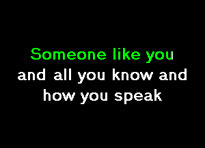 Someone like you

and all you know and
how you speak