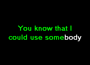 You know that I

could use somebody