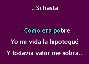 ..Si hasta

..Como era pobre

Yo mi Vida la hipoteque'

Y todavia valor me sobra..