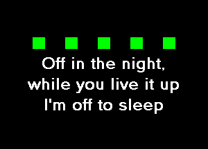 III El El El D
Off in the night,

while you live it up
I'm off to sleep