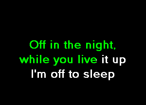 Off in the night,

while you live it up
I'm off to sleep