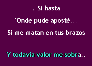 ..Si hasta

'Onde pude aposte'. ..

Si me matan en tus brazos

Y todavia valor me sobra..