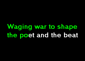 Waging war to shape

the poet and the beat