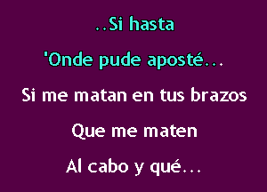 ..Si hasta
'Onde pude aposte'. ..
Si me matan en tus brazos

Que me maten

Al cabo y queix ..