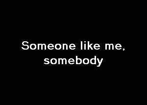 Someone like me,

somebody