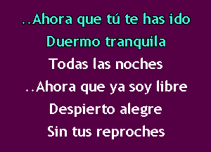 ..Ahora que tu te has ido
Duermo tranquila
Todas las noches

..Ahora que ya soy libre
Despierto alegre

Sin tus reproches l