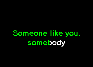 Someone like you,
somebody